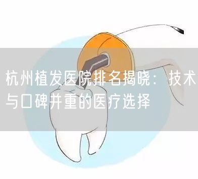 杭州植发医院排名揭晓：技术与口碑并重的医疗选择