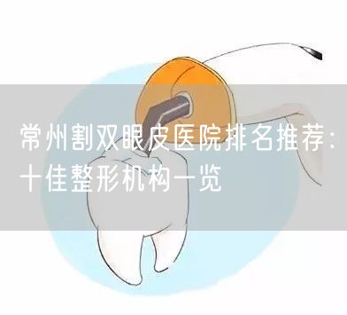 常州割双眼皮医院排名推荐：十佳整形机构一览