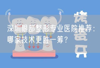 深圳眼部整形专业医院推荐：哪家技术更胜一筹？