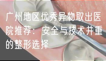 广州地区优秀异物取出医院推荐：安全与技术并重的整形选择