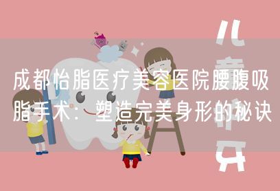 成都怡脂医疗美容医院腰腹吸脂手术：塑造完美身形的秘诀