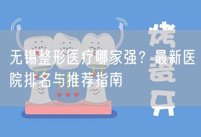 无锡整形医疗哪家强？最新医院排名与推荐指南