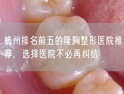 杭州排名前五的隆胸整形医院推荐，选择医院不必再纠结