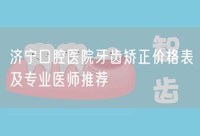 济宁口腔医院牙齿矫正价格表及专业医师推荐