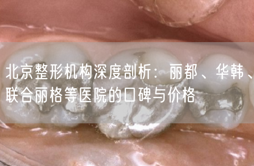 北京整形机构深度剖析：丽都、华韩、联合丽格等医院的口碑与价格