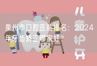 泉州市口腔医院排名：2024年牙齿矫正哪家好？