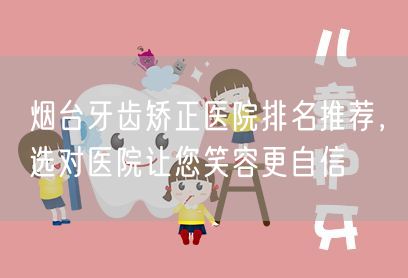 烟台牙齿矫正医院排名推荐，选对医院让您笑容更自信
