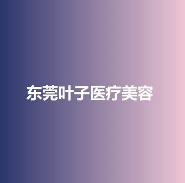 东莞叶子医疗美容医院怎么样？内附人气医生名单，收费标准参考！