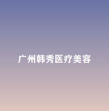 广州韩秀医疗整形医院详细介绍来了~医院特色项目是什么？(图1)